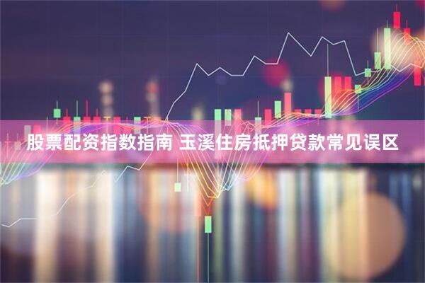 股票配资指数指南 玉溪住房抵押贷款常见误区