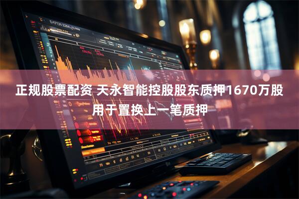 正规股票配资 天永智能控股股东质押1670万股用于置换上一笔质押