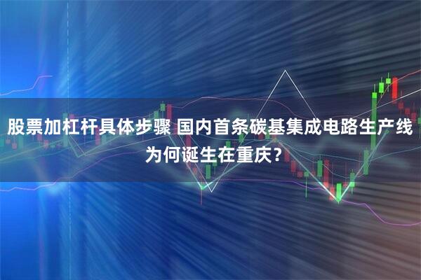 股票加杠杆具体步骤 国内首条碳基集成电路生产线 为何诞生在重庆？