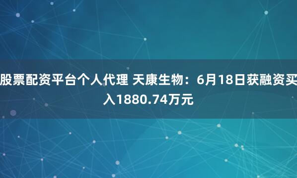 股票配资平台个人代理 天康生物：6月18日获融资买入1880.74万元