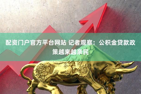配资门户官方平台网站 记者观察：公积金贷款政策越来越亲民
