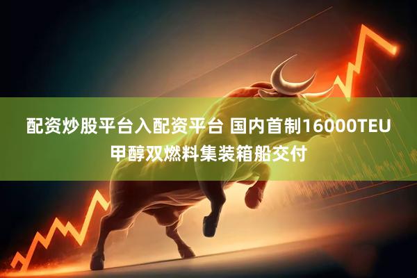 配资炒股平台入配资平台 国内首制16000TEU甲醇双燃料集装箱船交付