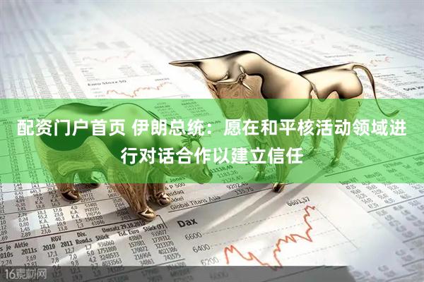 配资门户首页 伊朗总统：愿在和平核活动领域进行对话合作以建立信任