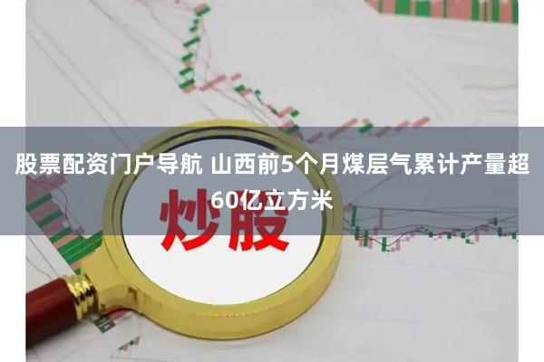 股票配资门户导航 山西前5个月煤层气累计产量超60亿立方米