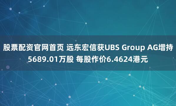 股票配资官网首页 远东宏信获UBS Group AG增持5689.01万股 每股作价6.4624港元