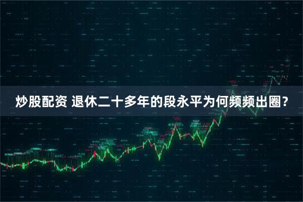 炒股配资 退休二十多年的段永平为何频频出圈？