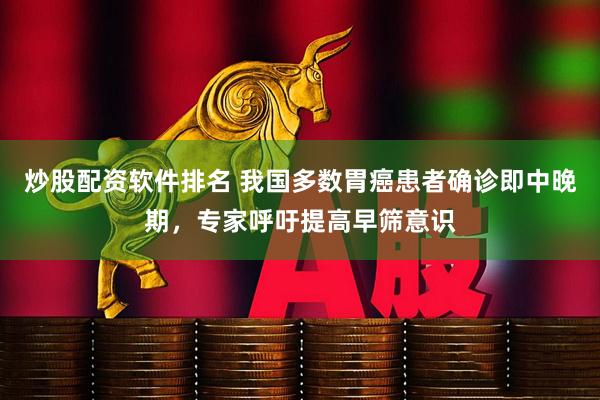 炒股配资软件排名 我国多数胃癌患者确诊即中晚期，专家呼吁提高早筛意识