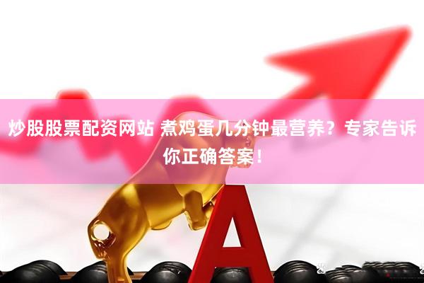 炒股股票配资网站 煮鸡蛋几分钟最营养？专家告诉你正确答案！