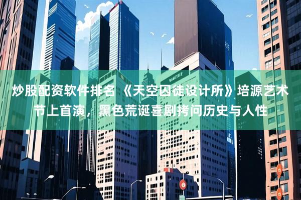 炒股配资软件排名 《天空囚徒设计所》培源艺术节上首演，黑色荒诞喜剧拷问历史与人性