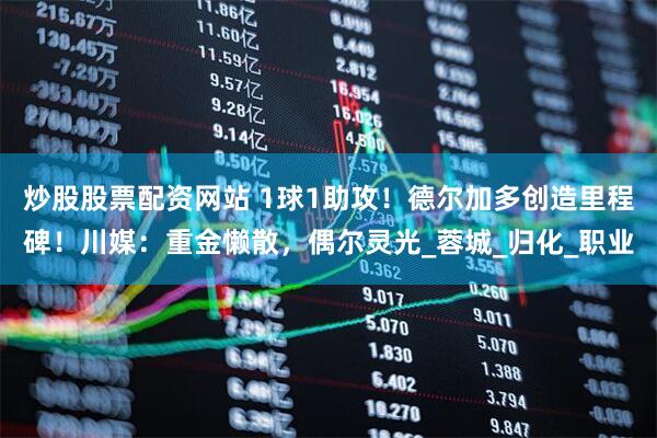 炒股股票配资网站 1球1助攻！德尔加多创造里程碑！川媒：重金懒散，偶尔灵光_蓉城_归化_职业