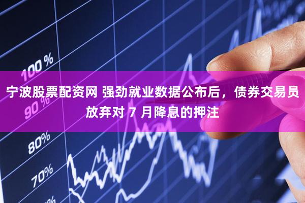 宁波股票配资网 强劲就业数据公布后，债券交易员放弃对 7 月降息的押注
