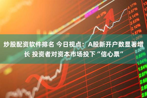 炒股配资软件排名 今日视点：A股新开户数显著增长 投资者对资本市场投下“信心票”