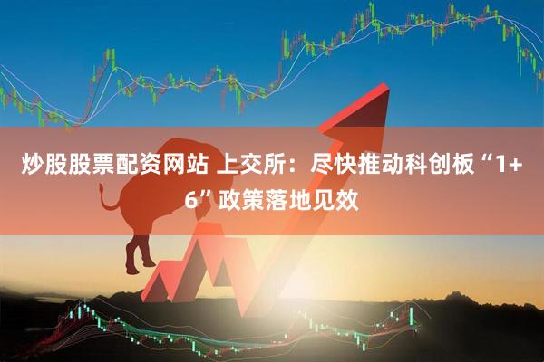 炒股股票配资网站 上交所：尽快推动科创板“1+6”政策落地见效