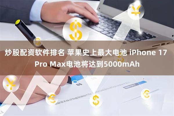 炒股配资软件排名 苹果史上最大电池 iPhone 17 Pro Max电池将达到5000mAh