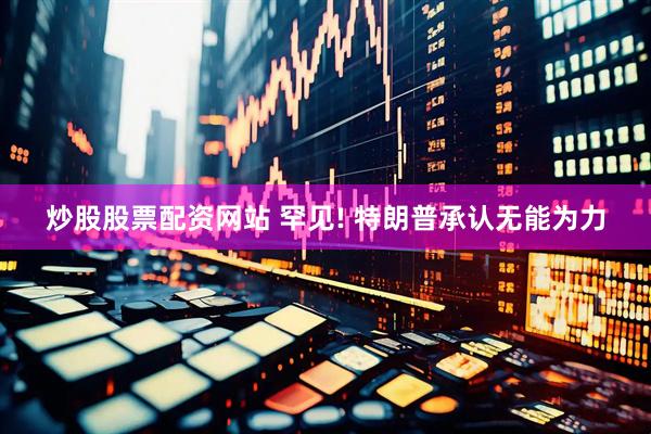 炒股股票配资网站 罕见! 特朗普承认无能为力