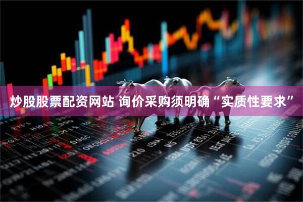 炒股股票配资网站 询价采购须明确“实质性要求”