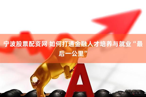宁波股票配资网 如何打通金融人才培养与就业“最后一公里”