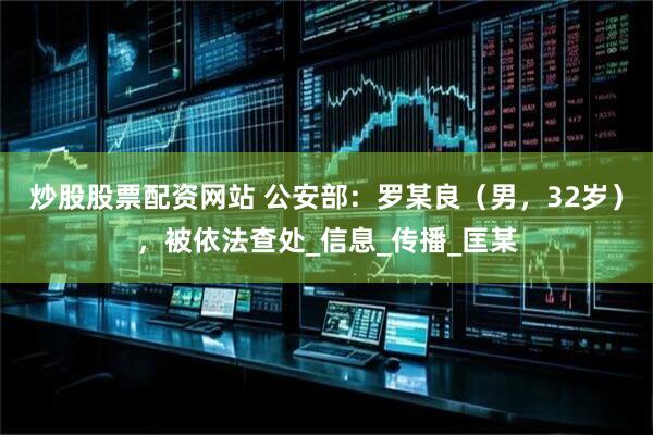 炒股股票配资网站 公安部：罗某良（男，32岁），被依法查处_信息_传播_匡某