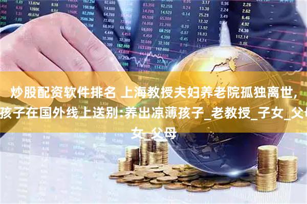 炒股配资软件排名 上海教授夫妇养老院孤独离世,3孩子在国外线上送别:养出凉薄孩子_老教授_子女_父母
