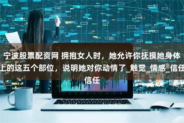 宁波股票配资网 拥抱女人时，她允许你抚摸她身体上的这五个部位，说明她对你动情了_触觉_情感_信任