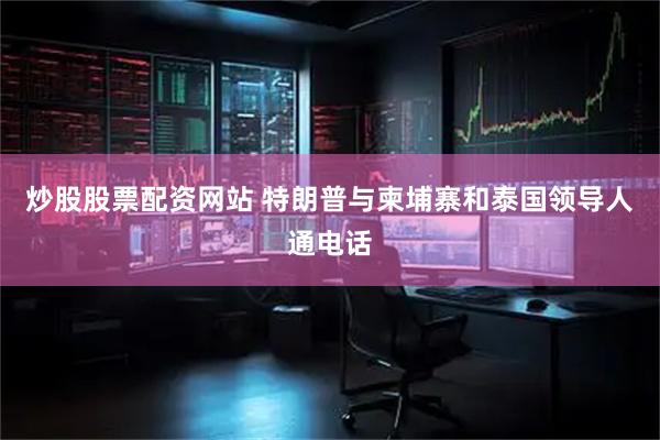 炒股股票配资网站 特朗普与柬埔寨和泰国领导人通电话