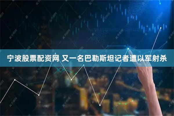 宁波股票配资网 又一名巴勒斯坦记者遭以军射杀