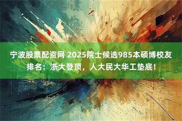 宁波股票配资网 2025院士候选985本硕博校友排名：浙大登顶，人大民大华工垫底！