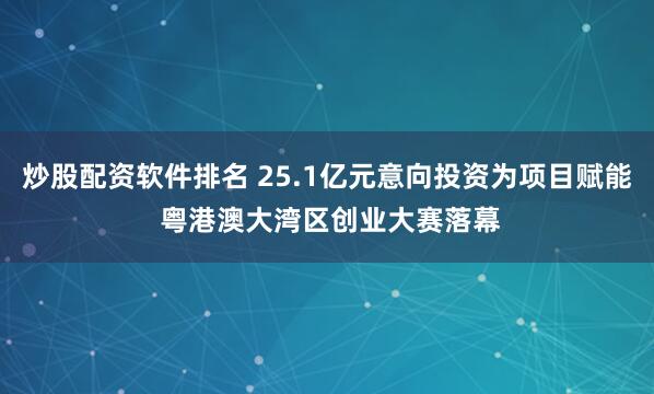 炒股配资软件排名 25.1亿元意向投资为项目赋能 粤港澳大湾区创业大赛落幕