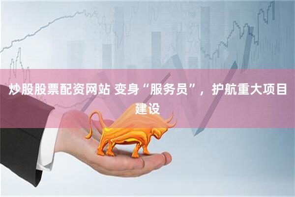 炒股股票配资网站 变身“服务员”，护航重大项目建设