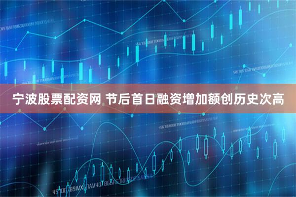 宁波股票配资网 节后首日融资增加额创历史次高