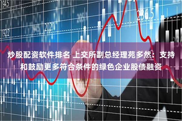 炒股配资软件排名 上交所副总经理苑多然：支持和鼓励更多符合条件的绿色企业股债融资