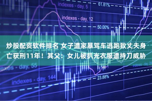 炒股配资软件排名 女子遭家暴驾车逃跑致丈夫身亡获刑11年!其父:女儿被扒光衣服遭持刀威胁