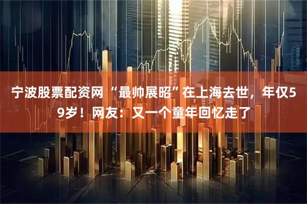 宁波股票配资网 “最帅展昭”在上海去世，年仅59岁！网友：又一个童年回忆走了