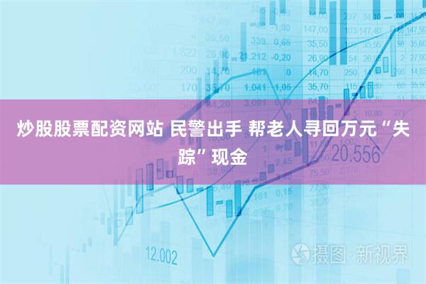 炒股股票配资网站 民警出手 帮老人寻回万元“失踪”现金