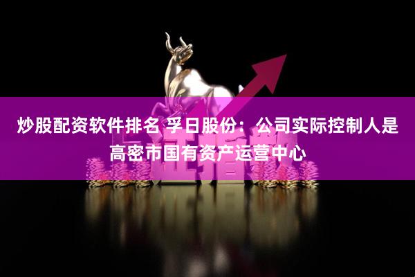 炒股配资软件排名 孚日股份：公司实际控制人是高密市国有资产运营中心