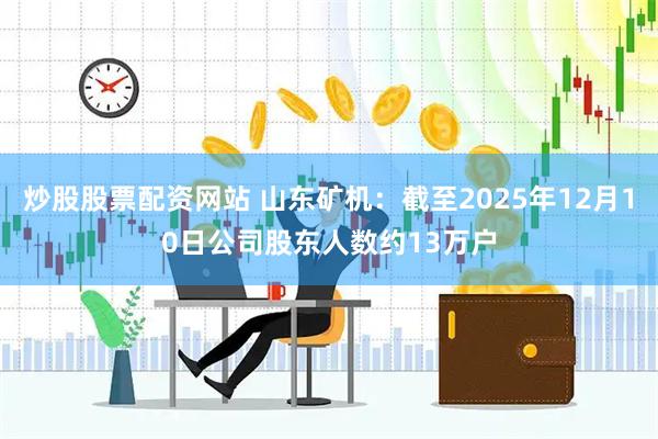 炒股股票配资网站 山东矿机：截至2025年12月10日公司股东人数约13万户