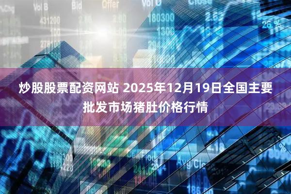 炒股股票配资网站 2025年12月19日全国主要批发市场猪肚价格行情