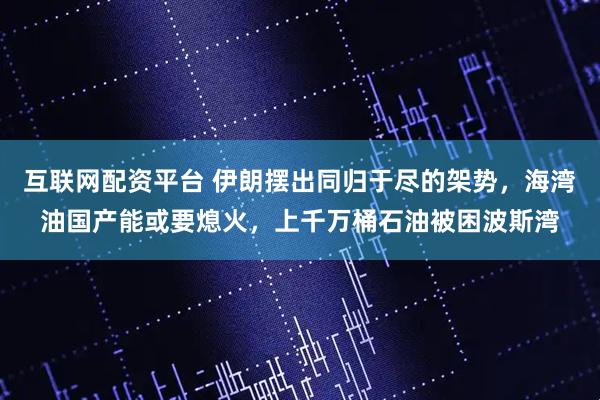 互联网配资平台 伊朗摆出同归于尽的架势，海湾油国产能或要熄火，上千万桶石油被困波斯湾