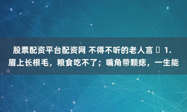 股票配资平台配资网 不得不听的老人言 ​1. 眉上长根毛，粮食吃不了；嘴角带颗痣，一生能