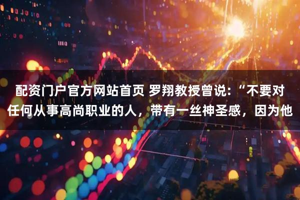 配资门户官方网站首页 罗翔教授曾说: “不要对任何从事高尚职业的人，带有一丝神圣感，因为他