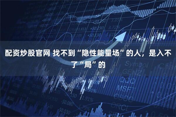 配资炒股官网 找不到“隐性能量场”的人，是入不了“局”的