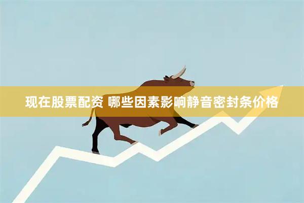 现在股票配资 哪些因素影响静音密封条价格
