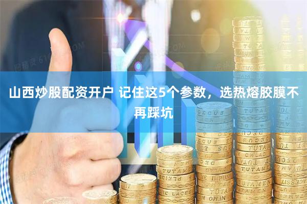 山西炒股配资开户 记住这5个参数，选热熔胶膜不再踩坑
