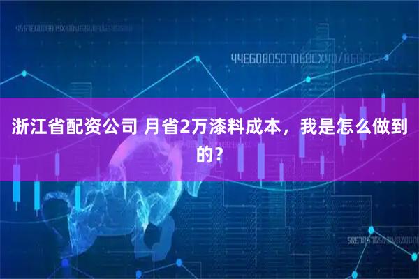 浙江省配资公司 月省2万漆料成本，我是怎么做到的？