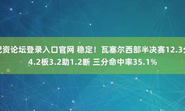 配资论坛登录入口官网 稳定！瓦塞尔西部半决赛12.3分4.2板3.2助1.2断 三分命中率35.1%